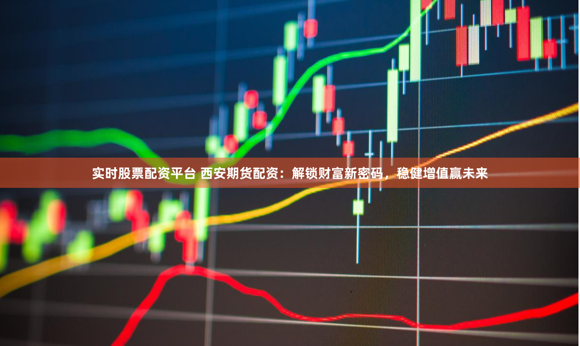 实时股票配资平台 西安期货配资：解锁财富新密码，稳健增值赢未来