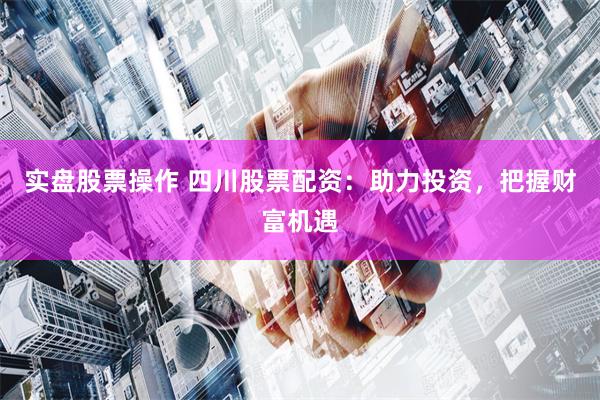 实盘股票操作 四川股票配资：助力投资，把握财富机遇
