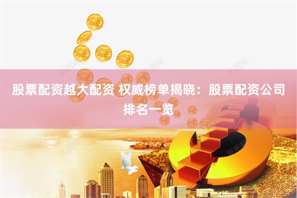 股票配资越大配资 权威榜单揭晓：股票配资公司排名一览