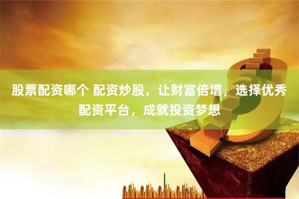 股票配资哪个 配资炒股，让财富倍增，选择优秀配资平台，成就投资梦想