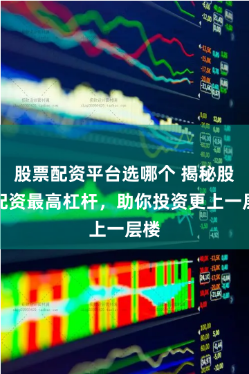 股票配资平台选哪个 揭秘股票配资最高杠杆，助你投资更上一层楼