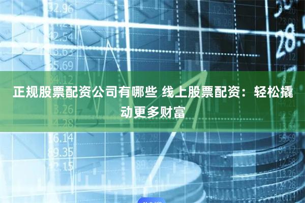 正规股票配资公司有哪些 线上股票配资：轻松撬动更多财富