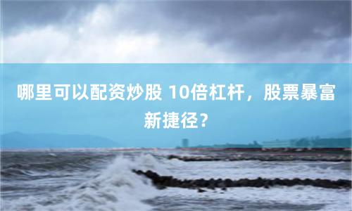 哪里可以配资炒股 10倍杠杆，股票暴富新捷径？