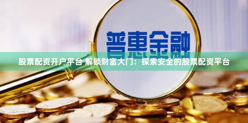 股票配资开户平台 解锁财富大门：探索安全的股票配资平台
