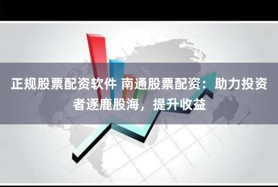 正规股票配资软件 南通股票配资：助力投资者逐鹿股海，提升收益