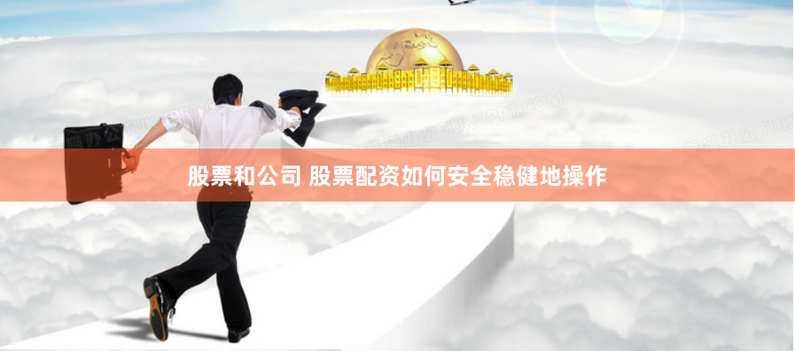 股票和公司 股票配资如何安全稳健地操作