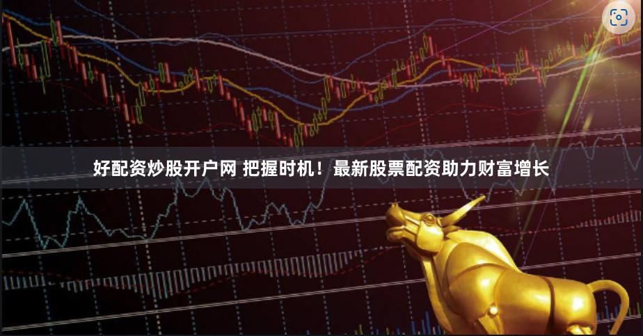 好配资炒股开户网 把握时机！最新股票配资助力财富增长
