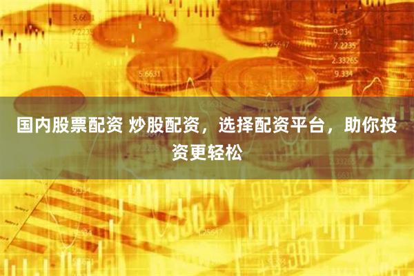 国内股票配资 炒股配资，选择配资平台，助你投资更轻松