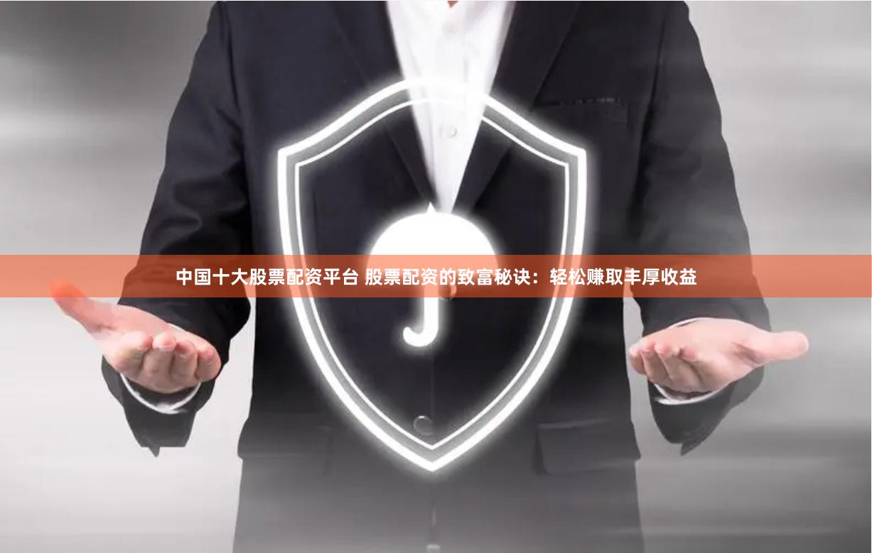 中国十大股票配资平台 股票配资的致富秘诀：轻松赚取丰厚收益