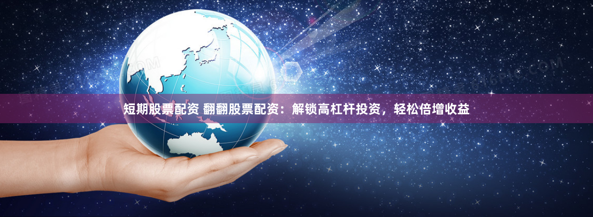 短期股票配资 翻翻股票配资：解锁高杠杆投资，轻松倍增收益