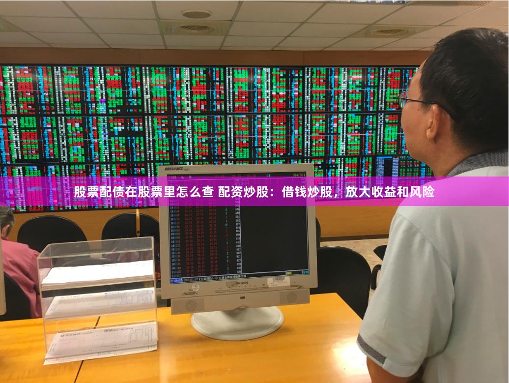 股票配债在股票里怎么查 配资炒股：借钱炒股，放大收益和风险