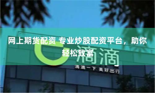 网上期货配资 专业炒股配资平台，助你轻松致富