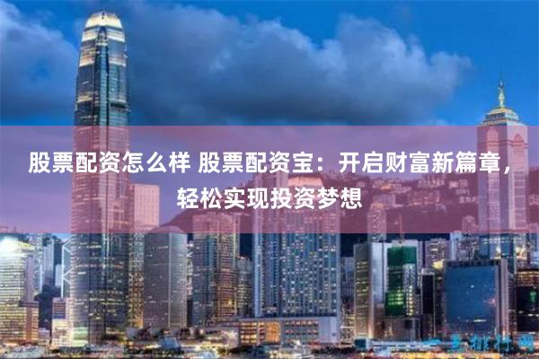 股票配资怎么样 股票配资宝：开启财富新篇章，轻松实现投资梦想