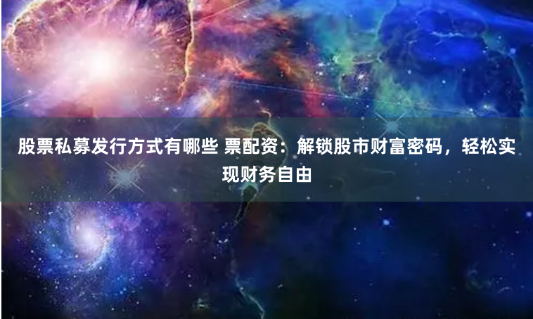 股票私募发行方式有哪些 票配资:解锁股市财富密码,轻松实现财务自由