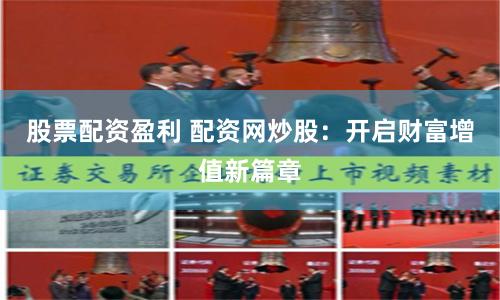 股票配资盈利 配资网炒股：开启财富增值新篇章