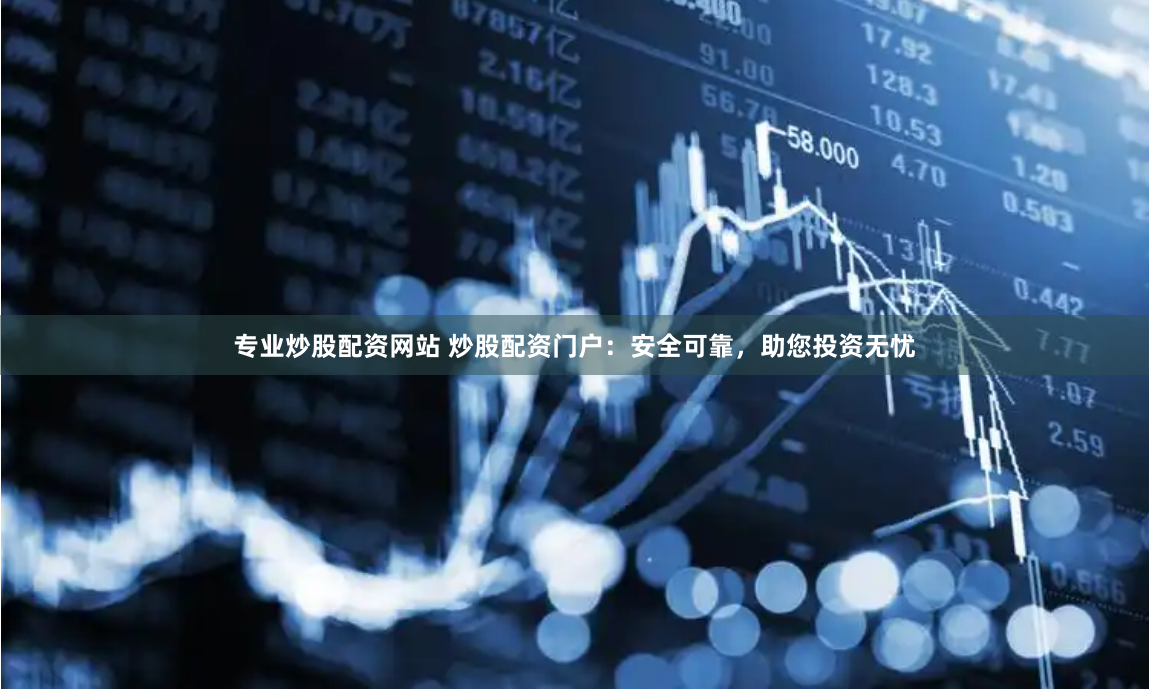 专业炒股配资网站 炒股配资门户：安全可靠，助您投资无忧