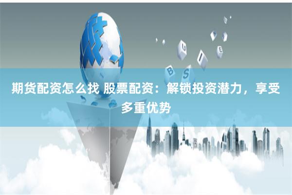 期货配资怎么找 股票配资：解锁投资潜力，享受多重优势