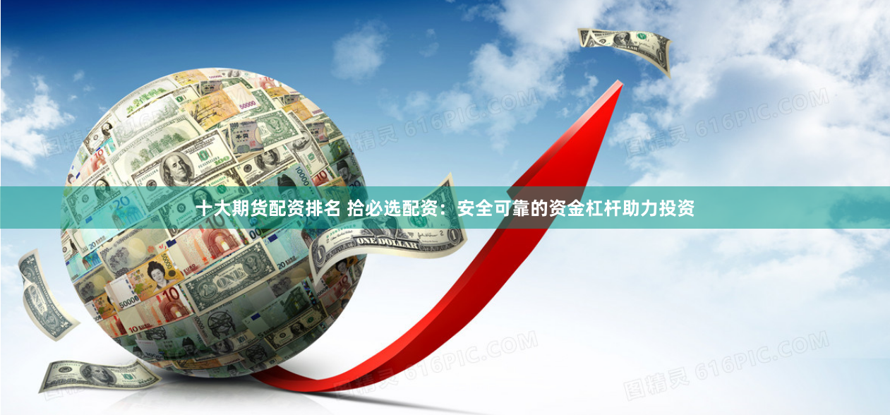 十大期货配资排名 拾必选配资：安全可靠的资金杠杆助力投资