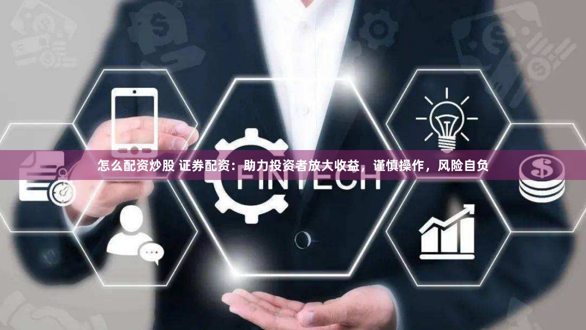 怎么配资炒股 证券配资：助力投资者放大收益，谨慎操作，风险自负
