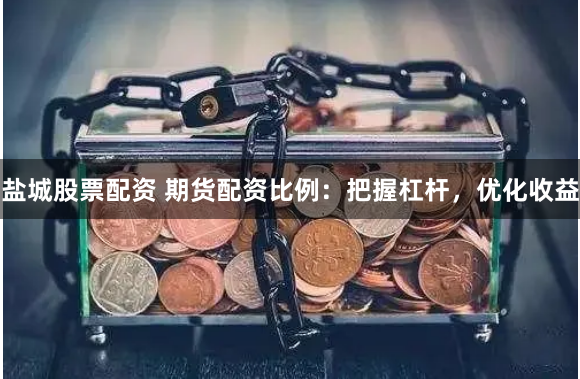 盐城股票配资 期货配资比例：把握杠杆，优化收益