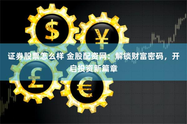 证券股票怎么样 金股配资网：解锁财富密码，开启投资新篇章