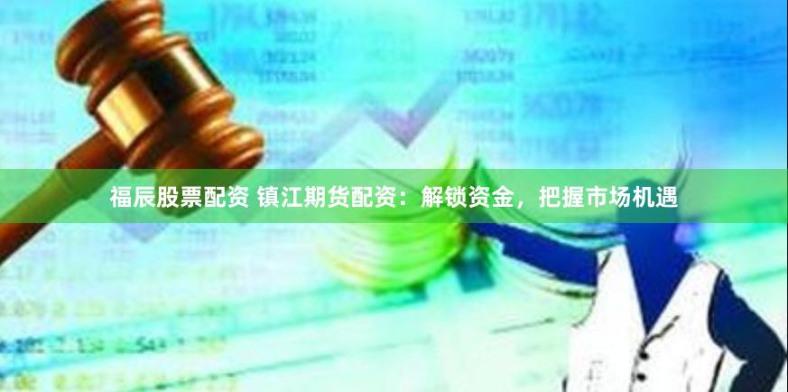 福辰股票配资 镇江期货配资：解锁资金，把握市场机遇