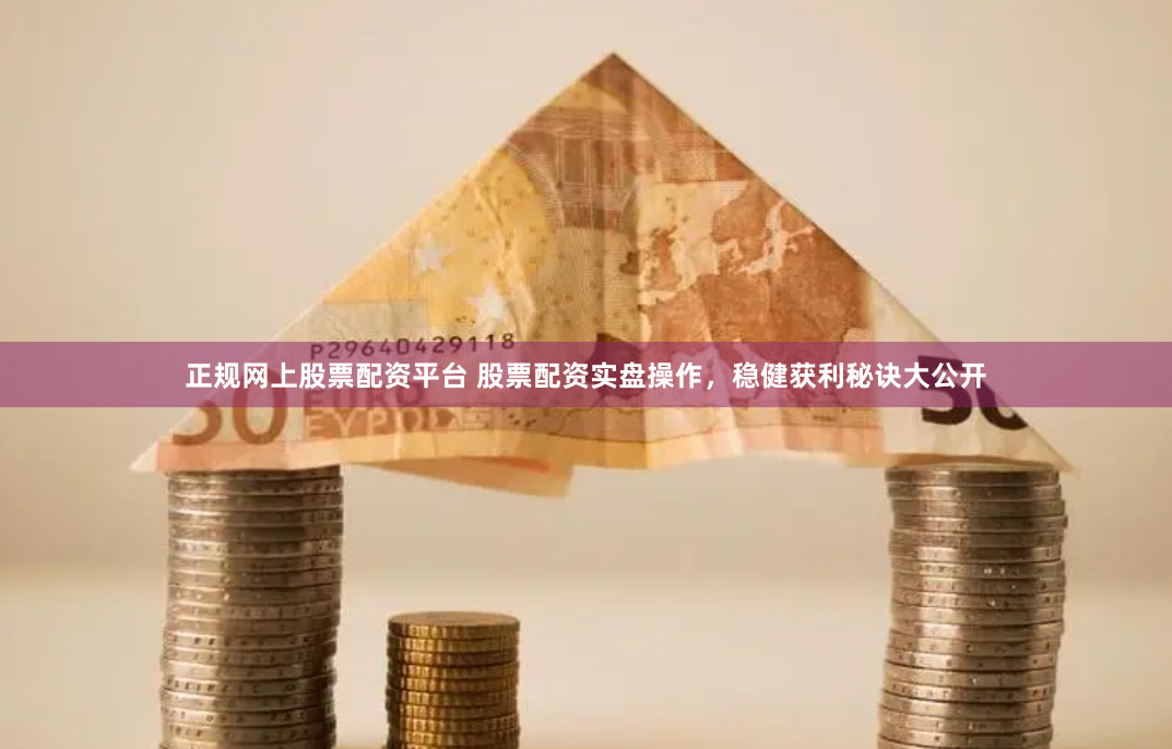 正规网上股票配资平台 股票配资实盘操作,稳健获利秘诀大公开
