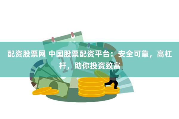 配资股票网 中国股票配资平台：安全可靠，高杠杆，助你投资致富