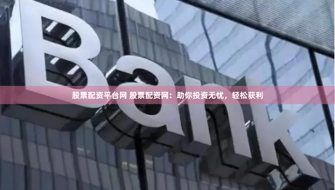 股票配资平台网 股票配资网:助你投资无忧,轻松获利