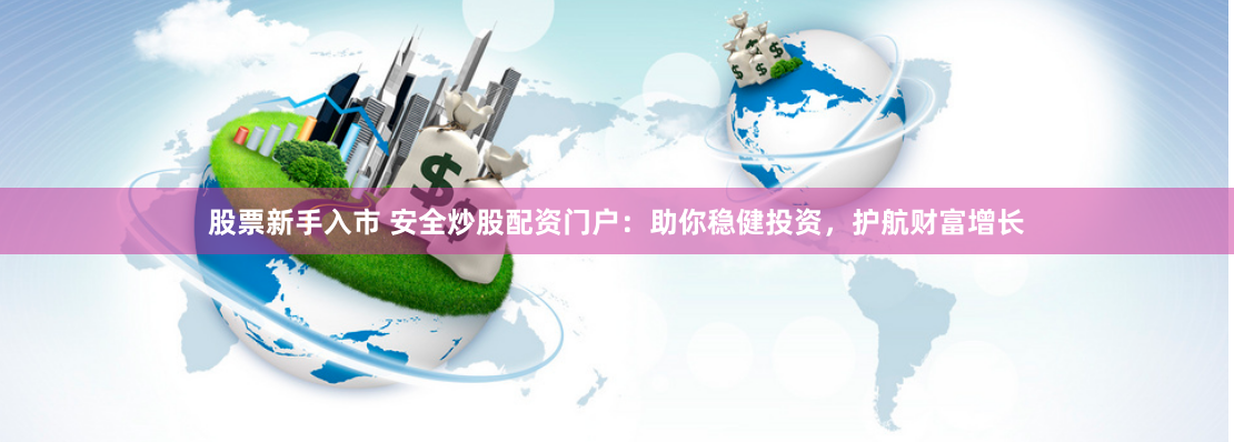 股票新手入市 安全炒股配资门户:助你稳健投资,护航财富增长