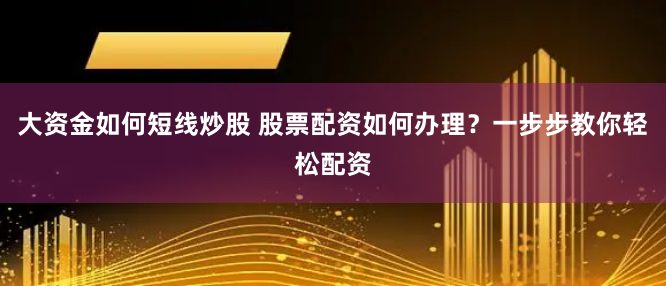 大资金如何短线炒股 股票配资如何办理?一步步教你轻松配资