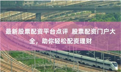 最新股票配资平台点评  股票配资门户大全，助你轻松配资理财