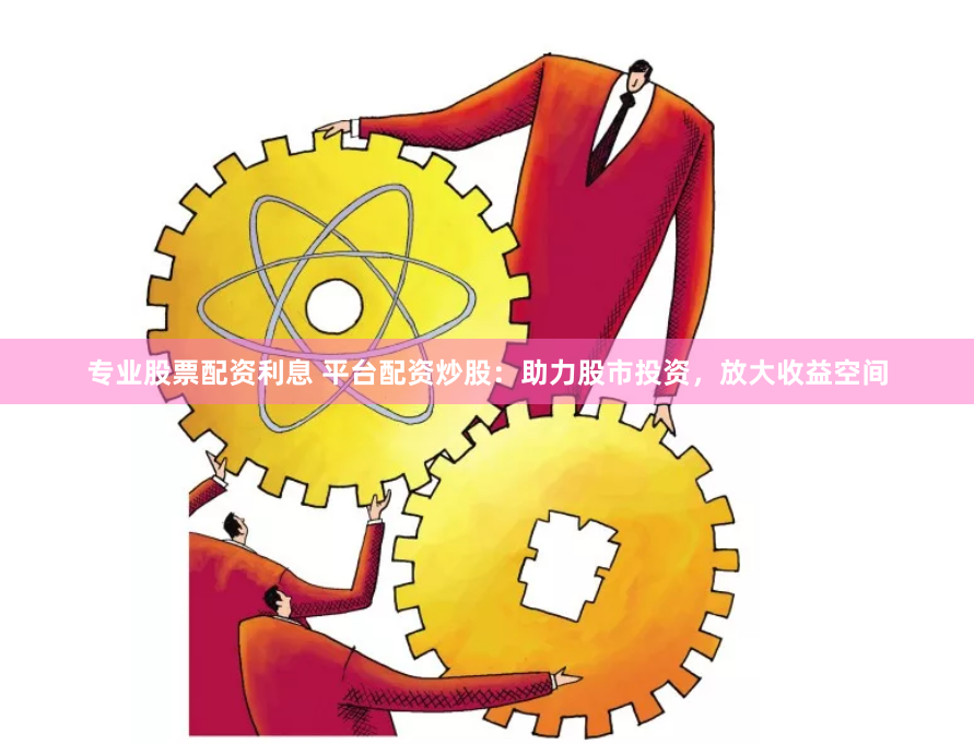 专业股票配资利息 平台配资炒股：助力股市投资，放大收益空间