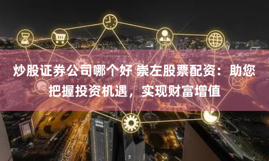 炒股证券公司哪个好 崇左股票配资:助您把握投资机遇,实现财富增值