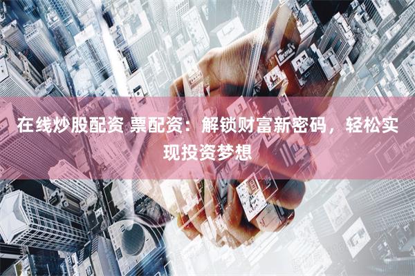 在线炒股配资 票配资:解锁财富新密码,轻松实现投资梦想