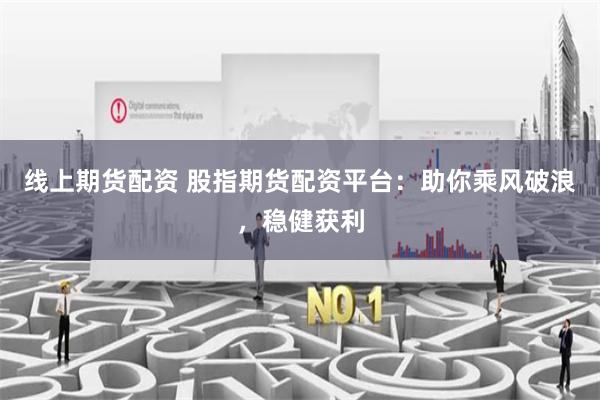线上期货配资 股指期货配资平台：助你乘风破浪，稳健获利