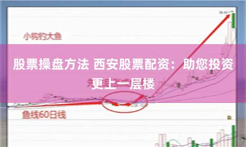 股票操盘方法 西安股票配资：助您投资更上一层楼
