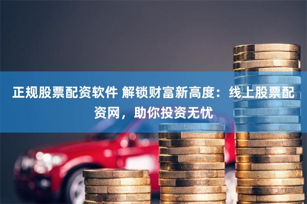 正规股票配资软件 解锁财富新高度:线上股票配资网,助你投资无忧