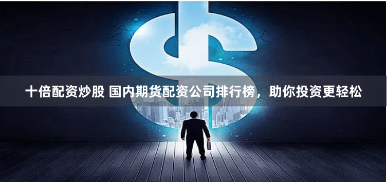 十倍配资炒股 国内期货配资公司排行榜,助你投资更轻松