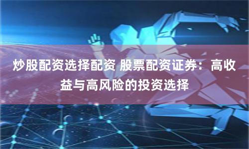 炒股配资选择配资 股票配资证券:高收益与高风险的投资选择