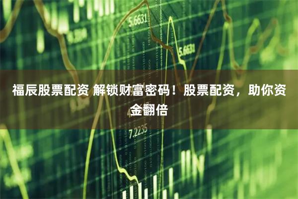 福辰股票配资 解锁财富密码!股票配资,助你资金翻倍