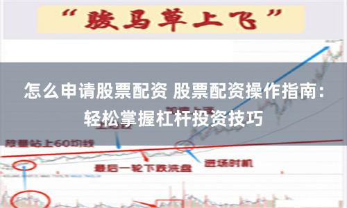 怎么申请股票配资 股票配资操作指南:轻松掌握杠杆投资技巧