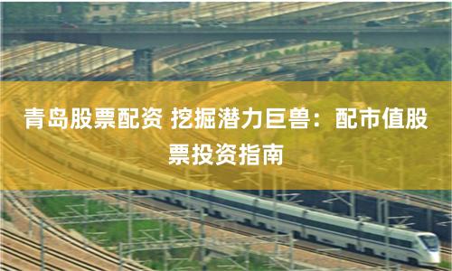 青岛股票配资 挖掘潜力巨兽:配市值股票投资指南