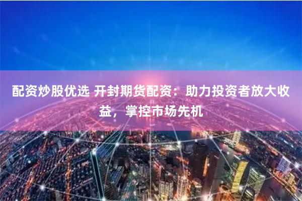 配资炒股优选 开封期货配资:助力投资者放大收益,掌控市场先机