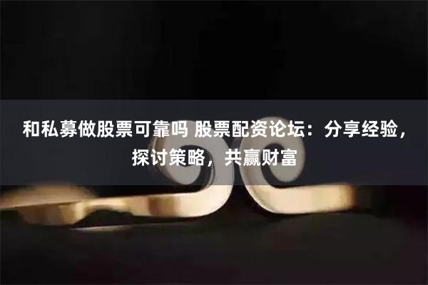 和私募做股票可靠吗 股票配资论坛:分享经验,探讨策略,共赢财富