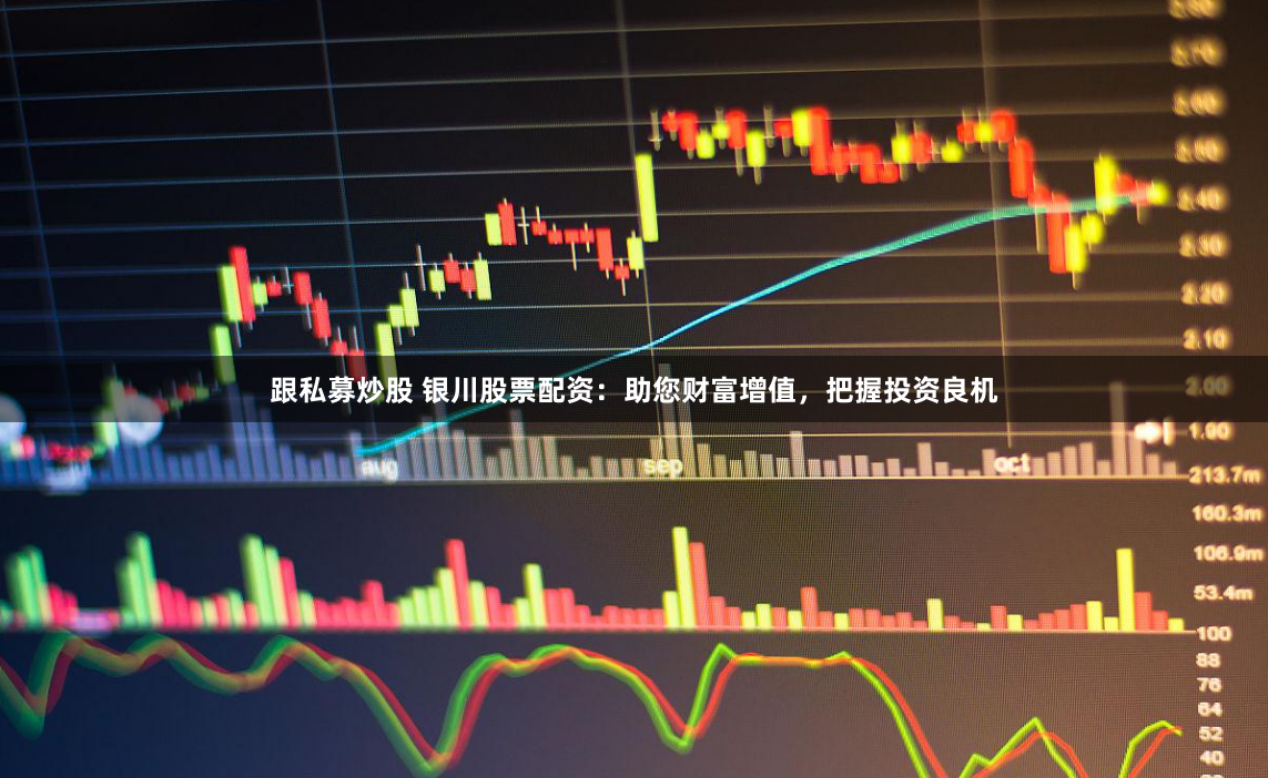 跟私募炒股 银川股票配资：助您财富增值，把握投资良机