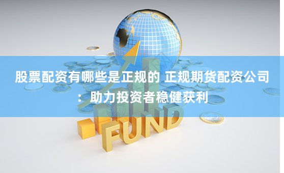 股票配资有哪些是正规的 正规期货配资公司：助力投资者稳健获利