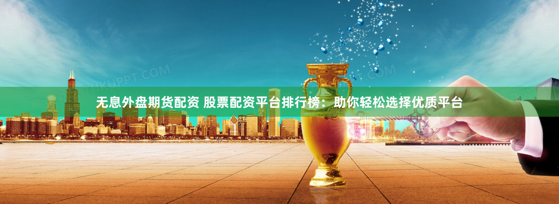 无息外盘期货配资 股票配资平台排行榜：助你轻松选择优质平台
