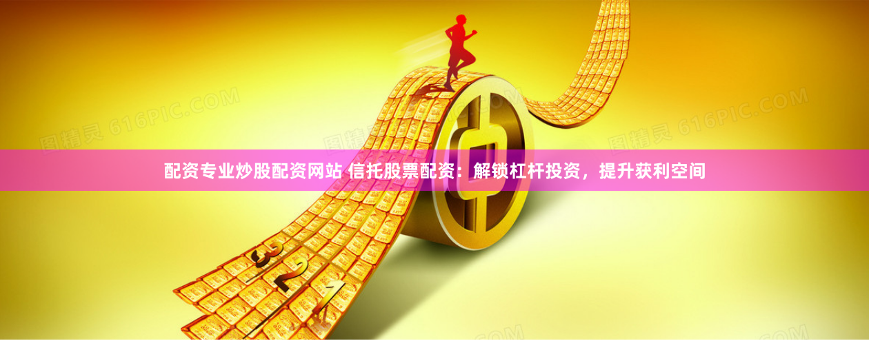 配资专业炒股配资网站 信托股票配资：解锁杠杆投资，提升获利空间