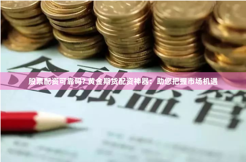 股票配资可靠吗? 黄金期货配资神器:助您把握市场机遇
